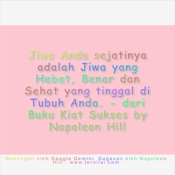  Jiwa Anda sejatinya adalah Jiwa yang Hebat, Benar dan Sehat yang tinggal di Tubuh Anda. - dari Buku Kiat Sukses by Napoleon Hill Renungan oleh Google Gemini. Gagasan oleh Napoleon Hill - www.ternilai.com